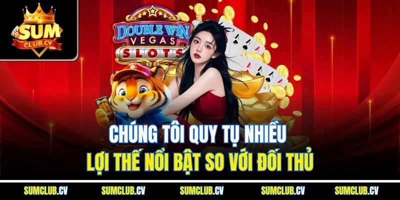 Chúng tôi quy tụ nhiều lợi thế nổi bật so với đối thủ